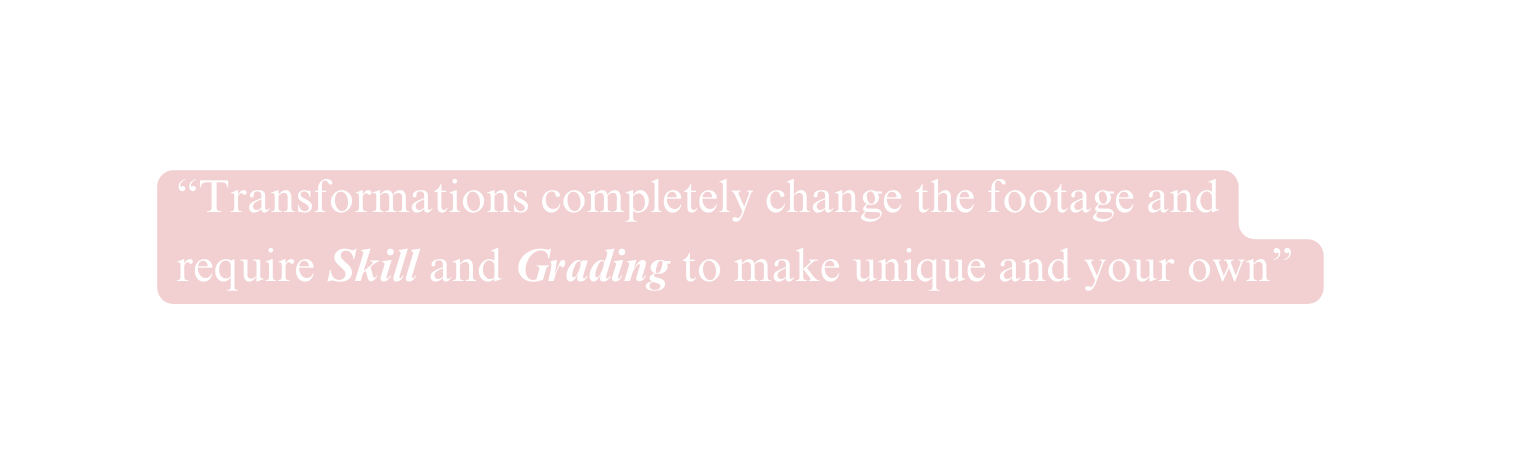 Transformations completely change the footage and require Skill and Grading to make unique and your own